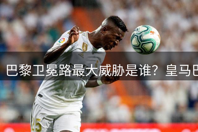 巴黎卫冕路最大威胁是谁？皇马巴萨拜仁各有硬伤，英超四强存隐患
