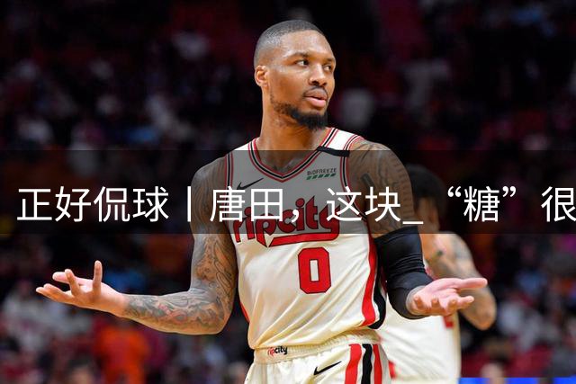 正好侃球丨唐田，这块 “糖”很“甜”（上）：临危受命，交出8月高分答卷